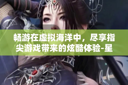 畅游在虚拟海洋中，尽享指尖游戏带来的炫酷体验-星盾手游网