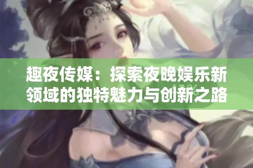 趣夜传媒：探索夜晚娱乐新领域的独特魅力与创新之路