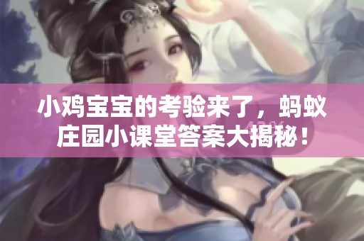 小鸡宝宝的考验来了，蚂蚁庄园小课堂答案大揭秘！
