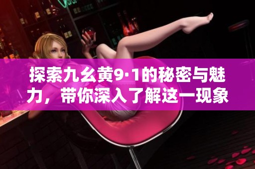 探索九幺黄9·1的秘密与魅力，带你深入了解这一现象
