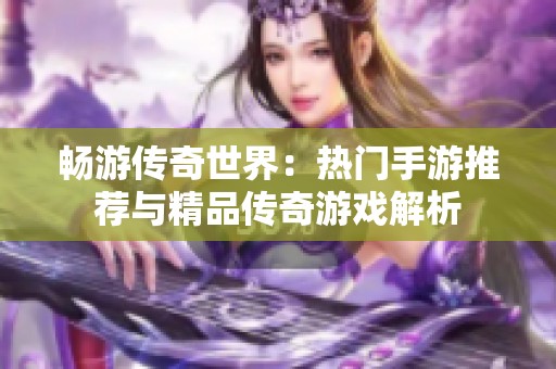 畅游传奇世界：热门手游推荐与精品传奇游戏解析