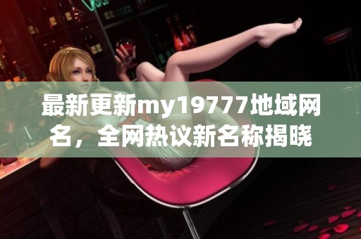 最新更新my19777地域网名，全网热议新名称揭晓