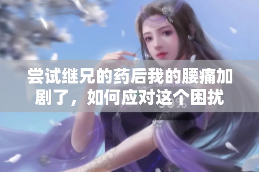 尝试继兄的药后我的腰痛加剧了，如何应对这个困扰