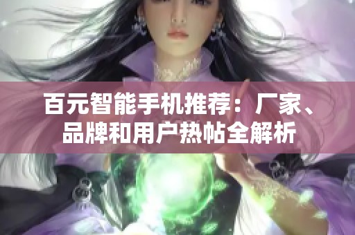 百元智能手机推荐：厂家、品牌和用户热帖全解析