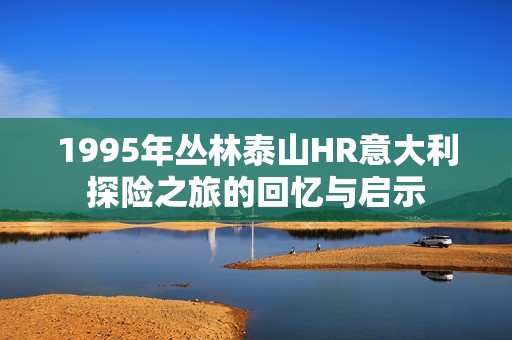 1995年丛林泰山HR意大利探险之旅的回忆与启示