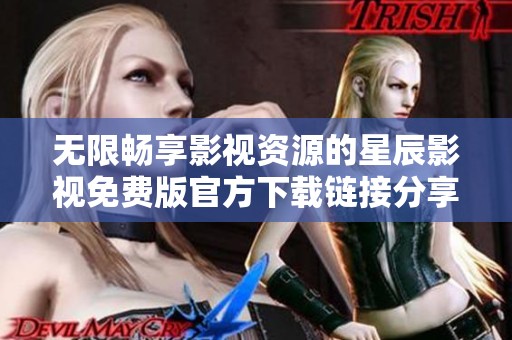 无限畅享影视资源的星辰影视免费版官方下载链接分享
