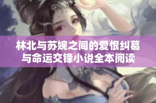 林北与苏婉之间的爱恨纠葛与命运交锋小说全本阅读