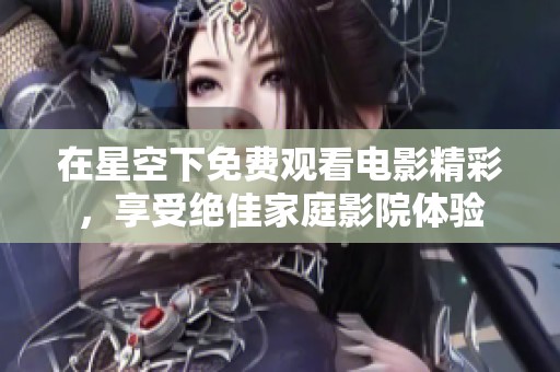 在星空下免费观看电影精彩，享受绝佳家庭影院体验
