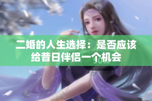 二婚的人生选择：是否应该给昔日伴侣一个机会