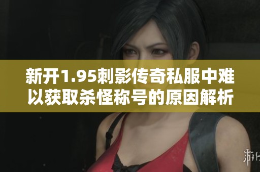 新开1.95刺影传奇私服中难以获取杀怪称号的原因解析