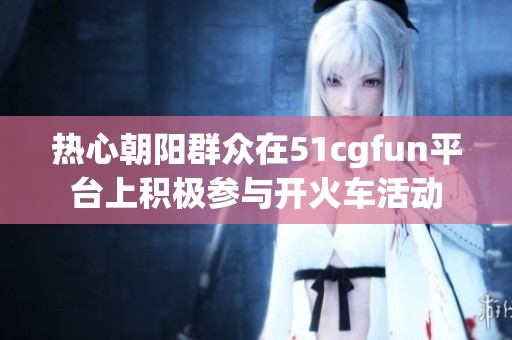 热心朝阳群众在51cgfun平台上积极参与开火车活动