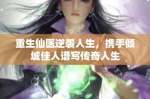 重生仙医逆袭人生，携手倾城佳人谱写传奇人生