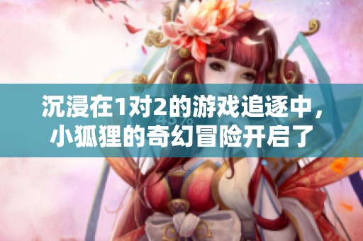 沉浸在1对2的游戏追逐中，小狐狸的奇幻冒险开启了