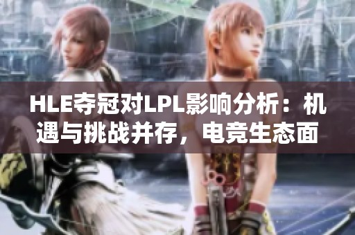 HLE夺冠对LPL影响分析：机遇与挑战并存，电竞生态面临变革
