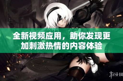 全新视频应用，助你发现更加刺激热情的内容体验