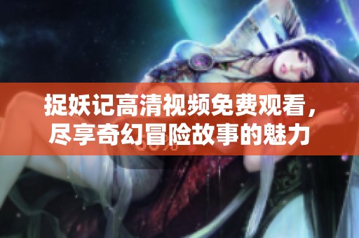 捉妖记高清视频免费观看，尽享奇幻冒险故事的魅力