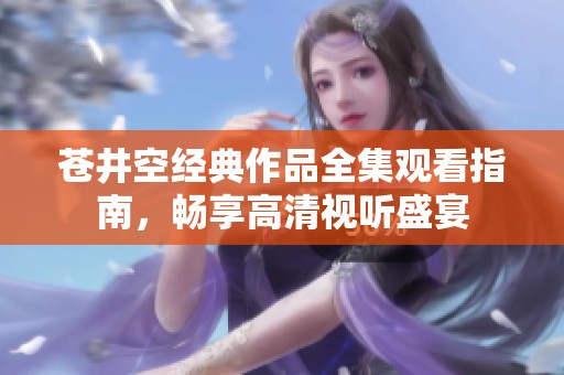苍井空经典作品全集观看指南，畅享高清视听盛宴