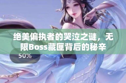绝美偏执者的哭泣之谜，无限Boss藏匣背后的秘辛