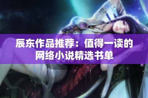 辰东作品推荐：值得一读的网络小说精选书单