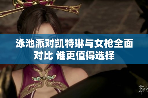 泳池派对凯特琳与女枪全面对比 谁更值得选择