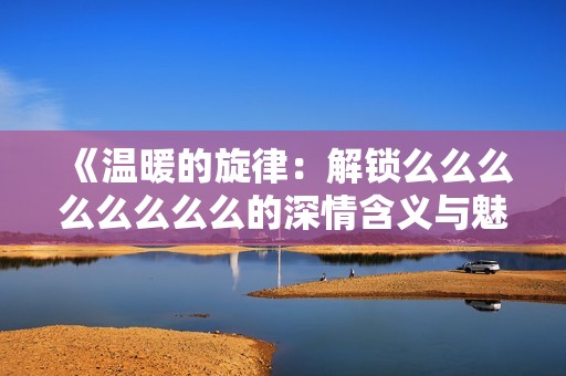 《温暖的旋律：解锁么么么么么么么么的深情含义与魅力》