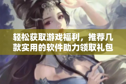 轻松获取游戏福利，推荐几款实用的软件助力领取礼包