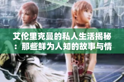 艾伦里克曼的私人生活揭秘：那些鲜为人知的故事与情感历程