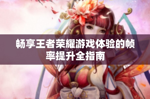 畅享王者荣耀游戏体验的帧率提升全指南