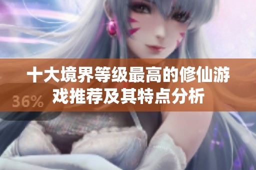 十大境界等级最高的修仙游戏推荐及其特点分析