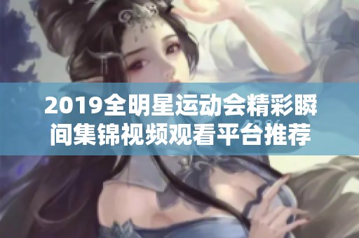 2019全明星运动会精彩瞬间集锦视频观看平台推荐