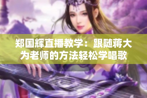 郑国辉直播教学：跟随蒋大为老师的方法轻松学唱歌