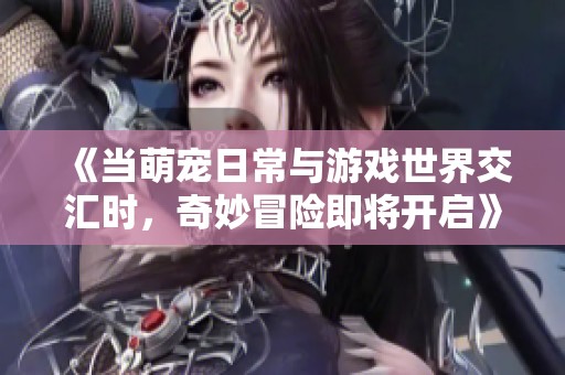 《当萌宠日常与游戏世界交汇时，奇妙冒险即将开启》
