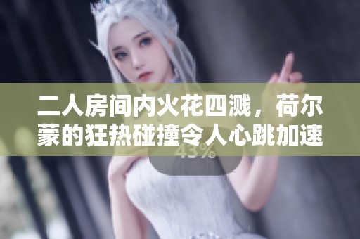 二人房间内火花四溅，荷尔蒙的狂热碰撞令人心跳加速