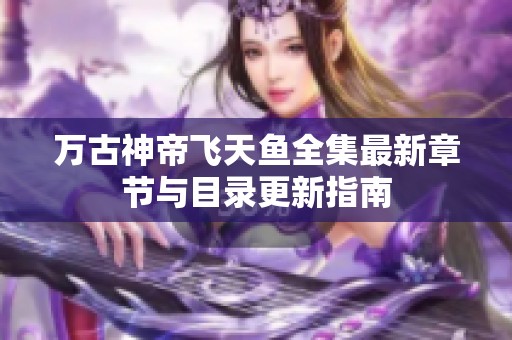 万古神帝飞天鱼全集最新章节与目录更新指南