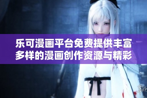 乐可漫画平台免费提供丰富多样的漫画创作资源与精彩作品