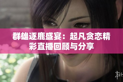 群雄逐鹿盛宴：起凡贪恋精彩直播回顾与分享