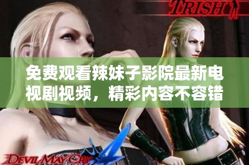 免费观看辣妹子影院最新电视剧视频，精彩内容不容错过
