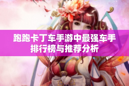 跑跑卡丁车手游中最强车手排行榜与推荐分析