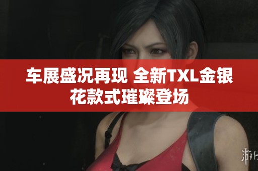 车展盛况再现 全新TXL金银花款式璀璨登场