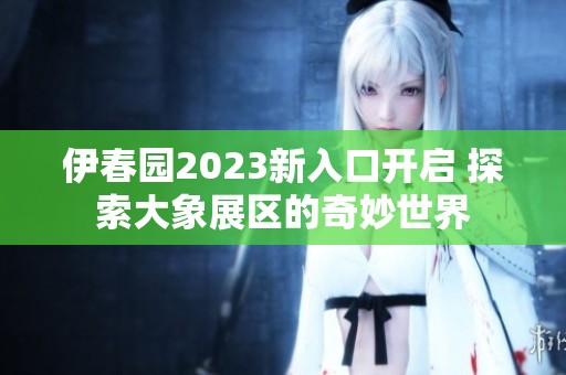 伊春园2023新入口开启 探索大象展区的奇妙世界