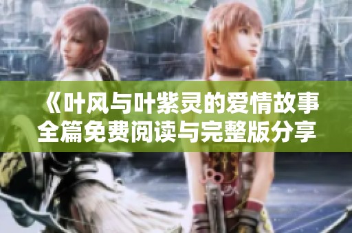 《叶风与叶紫灵的爱情故事全篇免费阅读与完整版分享》
