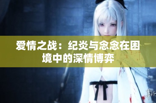 爱情之战：纪炎与念念在困境中的深情博弈