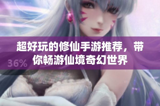 超好玩的修仙手游推荐，带你畅游仙境奇幻世界