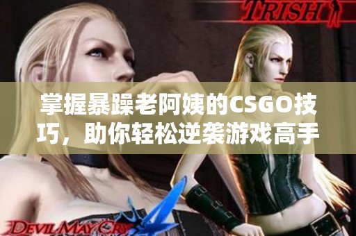 掌握暴躁老阿姨的CSGO技巧，助你轻松逆袭游戏高手