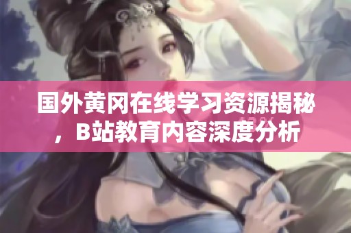 国外黄冈在线学习资源揭秘，B站教育内容深度分析