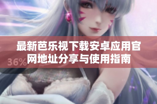 最新芭乐视下载安卓应用官网地址分享与使用指南