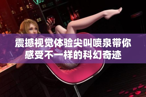 震撼视觉体验尖叫喷泉带你感受不一样的科幻奇迹