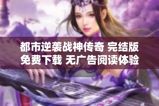 都市逆袭战神传奇 完结版免费下载 无广告阅读体验