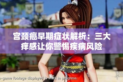 宫颈癌早期症状解析：三大痒感让你警惕疾病风险