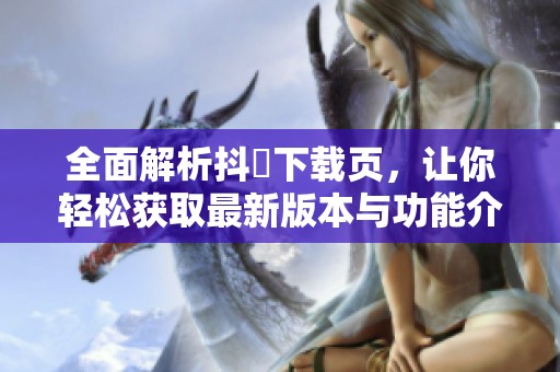 全面解析抖抈下载页，让你轻松获取最新版本与功能介绍